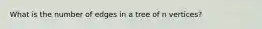 What is the number of edges in a tree of n vertices?