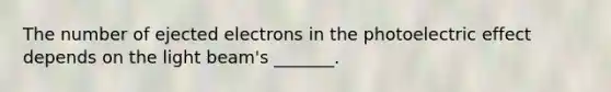 The number of ejected electrons in the photoelectric effect depends on the light beam's _______.