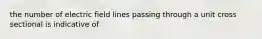 the number of electric field lines passing through a unit cross sectional is indicative of