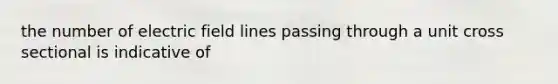 the number of electric field lines passing through a unit cross sectional is indicative of