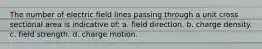 The number of electric field lines passing through a unit cross sectional area is indicative of: a. field direction. b. charge density. c. field strength. d. charge motion.