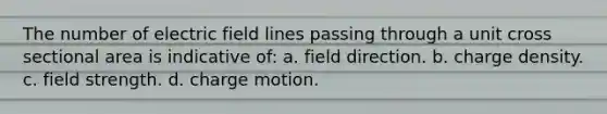 The number of electric field lines passing through a unit cross sectional area is indicative of: a. field direction. b. charge density. c. field strength. d. charge motion.