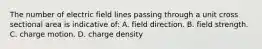 The number of electric field lines passing through a unit cross sectional area is indicative of: A. field direction. B. field strength. C. charge motion. D. charge density