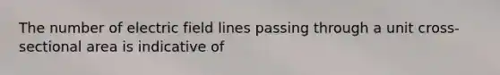 The number of electric field lines passing through a unit cross-sectional area is indicative of