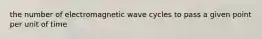 the number of electromagnetic wave cycles to pass a given point per unit of time