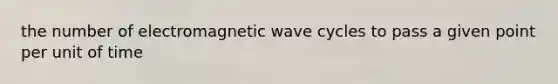 the number of electromagnetic wave cycles to pass a given point per unit of time