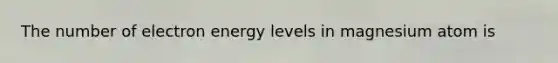 The number of electron energy levels in magnesium atom is