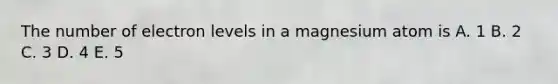 The number of electron levels in a magnesium atom is A. 1 B. 2 C. 3 D. 4 E. 5