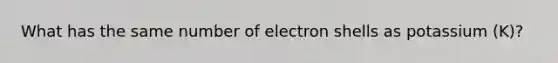 What has the same number of electron shells as potassium (K)?