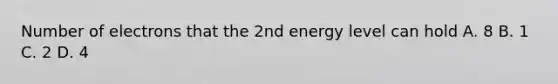 Number of electrons that the 2nd energy level can hold A. 8 B. 1 C. 2 D. 4