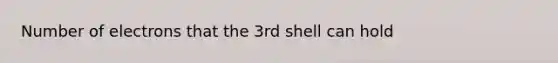 Number of electrons that the 3rd shell can hold