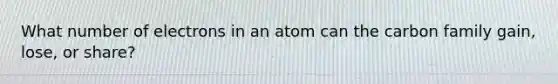 What number of electrons in an atom can the carbon family gain, lose, or share?