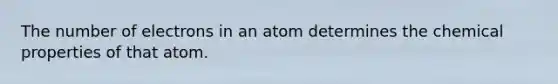 The number of electrons in an atom determines the chemical properties of that atom.