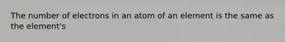 The number of electrons in an atom of an element is the same as the element's