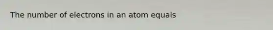 The number of electrons in an atom equals