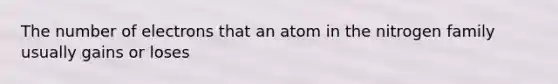 The number of electrons that an atom in the nitrogen family usually gains or loses