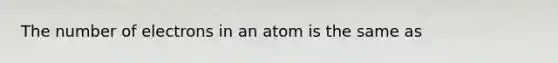 The number of electrons in an atom is the same as