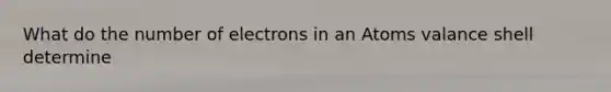 What do the number of electrons in an Atoms valance shell determine