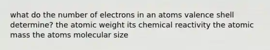 what do the number of electrons in an atoms valence shell determine? the atomic weight its chemical reactivity the atomic mass the atoms molecular size