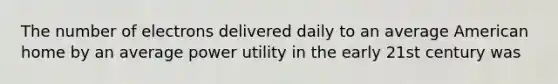 The number of electrons delivered daily to an average American home by an average power utility in the early 21st century was