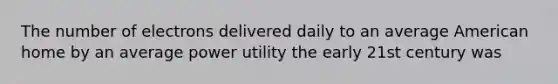 The number of electrons delivered daily to an average American home by an average power utility the early 21st century was