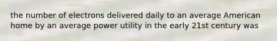 the number of electrons delivered daily to an average American home by an average power utility in the early 21st century was