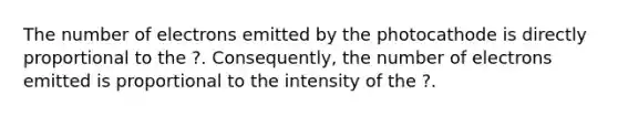 The number of electrons emitted by the photocathode is directly proportional to the ?. Consequently, the number of electrons emitted is proportional to the intensity of the ?.