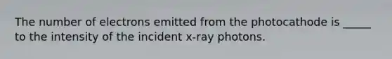 The number of electrons emitted from the photocathode is _____ to the intensity of the incident x-ray photons.