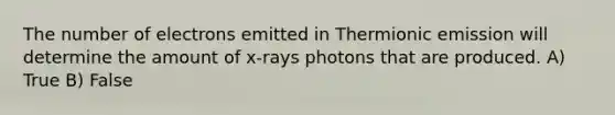 The number of electrons emitted in Thermionic emission will determine the amount of x-rays photons that are produced. A) True B) False