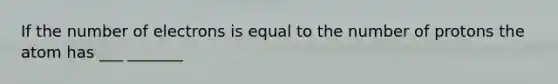 If the number of electrons is equal to the number of protons the atom has ___ _______