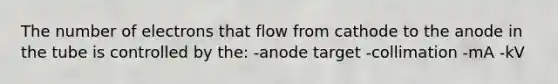 The number of electrons that flow from cathode to the anode in the tube is controlled by the: -anode target -collimation -mA -kV