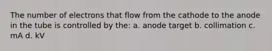 The number of electrons that flow from the cathode to the anode in the tube is controlled by the: a. anode target b. collimation c. mA d. kV