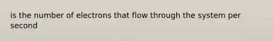 is the number of electrons that flow through the system per second