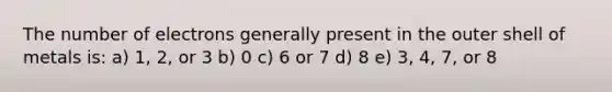 The number of electrons generally present in the outer shell of metals is: a) 1, 2, or 3 b) 0 c) 6 or 7 d) 8 e) 3, 4, 7, or 8