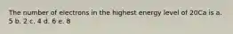 The number of electrons in the highest energy level of 20Ca is a. 5 b. 2 c. 4 d. 6 e. 8