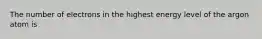 The number of electrons in the highest energy level of the argon atom is