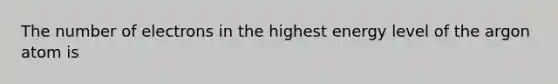 The number of electrons in the highest energy level of the argon atom is