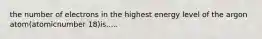 the number of electrons in the highest energy level of the argon atom(atomicnumber 18)is.....