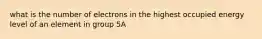 what is the number of electrons in the highest occupied energy level of an element in group 5A