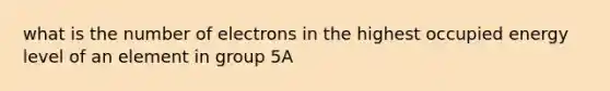 what is the number of electrons in the highest occupied energy level of an element in group 5A