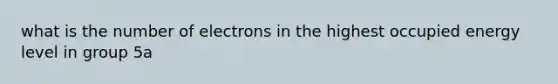 what is the number of electrons in the highest occupied energy level in group 5a