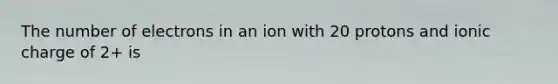 The number of electrons in an ion with 20 protons and ionic charge of 2+ is