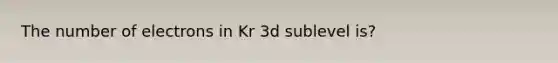 The number of electrons in Kr 3d sublevel is?