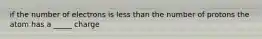 if the number of electrons is less than the number of protons the atom has a _____ charge