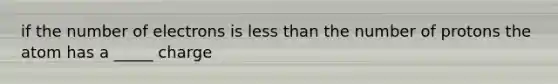 if the number of electrons is less than the number of protons the atom has a _____ charge