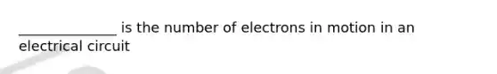 ______________ is the number of electrons in motion in an electrical circuit