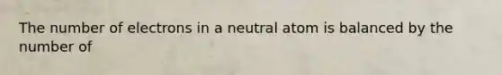 The number of electrons in a neutral atom is balanced by the number of