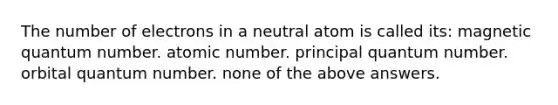 The number of electrons in a neutral atom is called its: magnetic quantum number. atomic number. principal quantum number. orbital quantum number. none of the above answers.