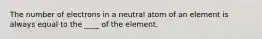 The number of electrons in a neutral atom of an element is always equal to the ____ of the element.