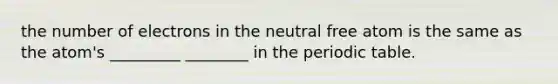 the number of electrons in the neutral free atom is the same as the atom's _________ ________ in the periodic table.